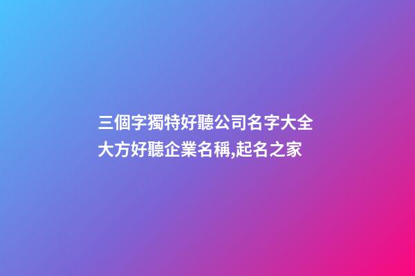 三個字獨特好聽公司名字大全 大方好聽企業名稱,起名之家-第1張-公司起名-玄機派